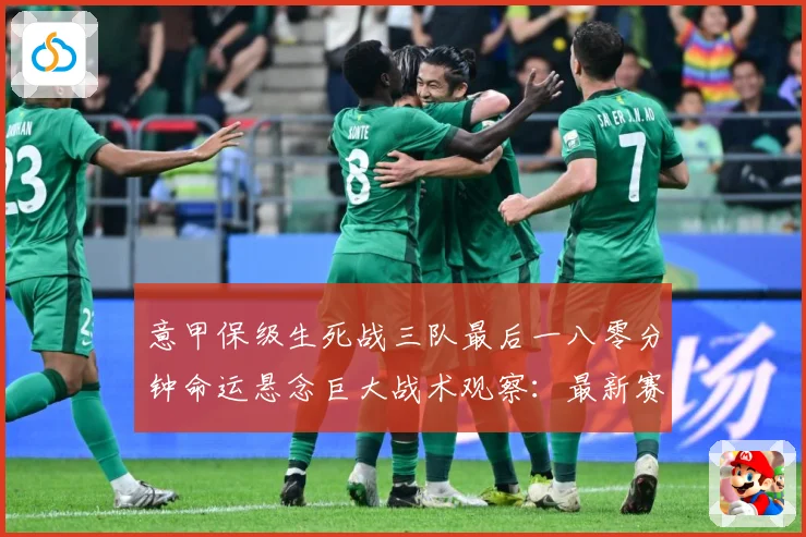 意甲保级生死战三队最后一八零分钟命运悬念巨大战术观察：最新赛事动态与深度分析