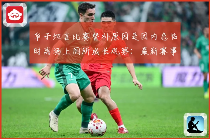 华子坦言比赛替补原因是因内急临时离场上厕所成长观察：最新赛事动态与深度分析