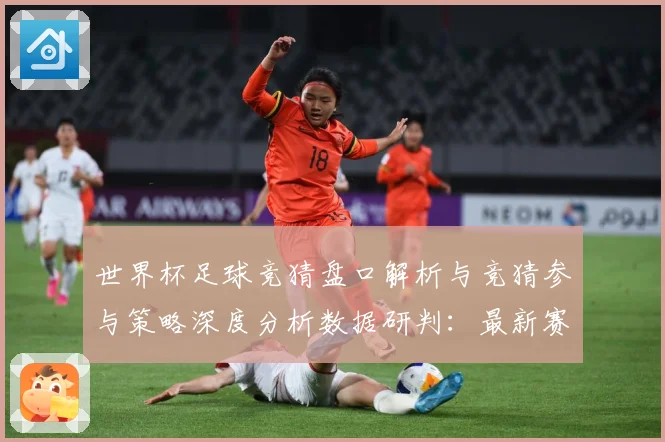 世界杯足球竞猜盘口解析与竞猜参与策略深度分析数据研判：最新赛事动态与深度分析