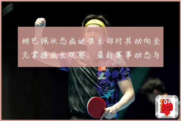 姆巴佩状态成谜俱乐部对其动向全无掌握成长观察：最新赛事动态与深度分析