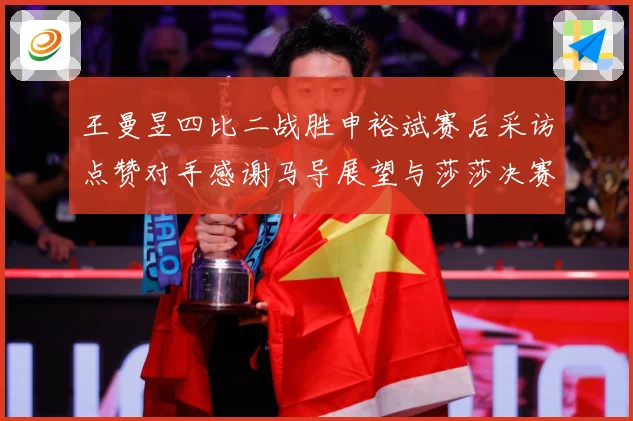 王曼昱四比二战胜申裕斌赛后采访点赞对手感谢马导展望与莎莎决赛赛场解读：最新赛事动态与深度分析