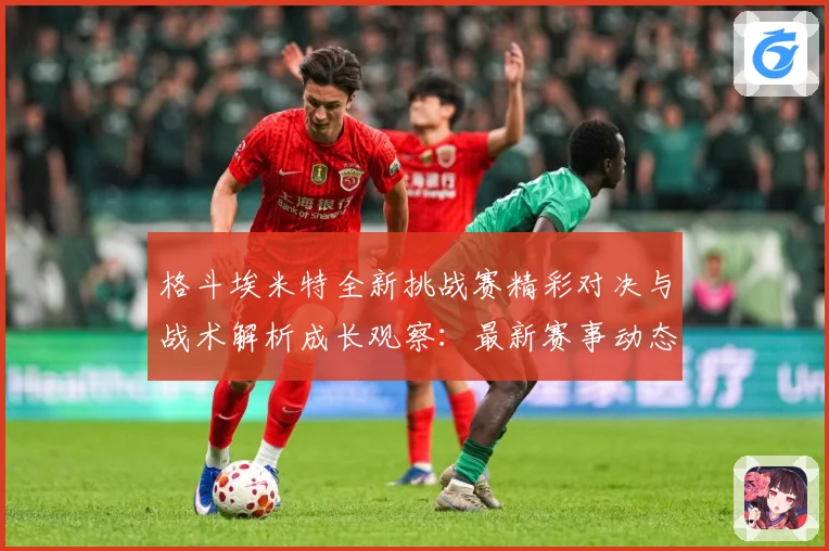 格斗埃米特全新挑战赛精彩对决与战术解析成长观察：最新赛事动态与深度分析