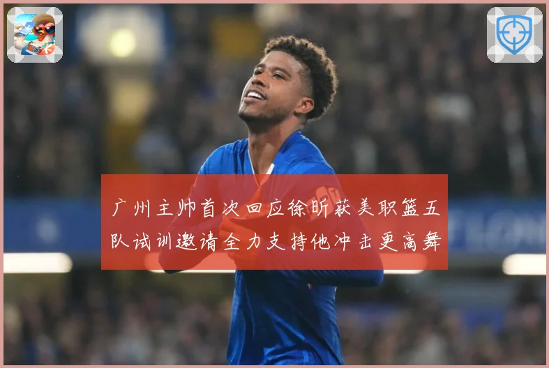 广州主帅首次回应徐昕获美职篮五队试训邀请全力支持他冲击更高舞赛场复盘：最新赛事动态与深度分析