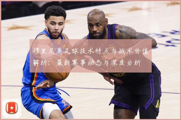 穆里尼奥足球技术特点与战术价值解析：最新赛事动态与深度分析