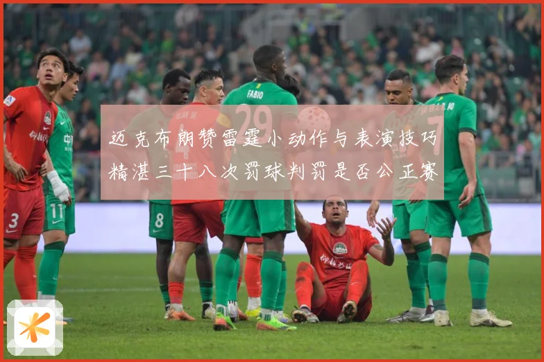 迈克布朗赞雷霆小动作与表演技巧精湛三十八次罚球判罚是否公正赛场复盘：最新赛事动态与深度分析