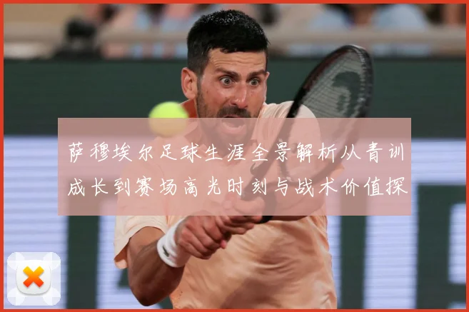 萨穆埃尔足球生涯全景解析从青训成长到赛场高光时刻与战术价值探究：最新赛事动态与深度分析