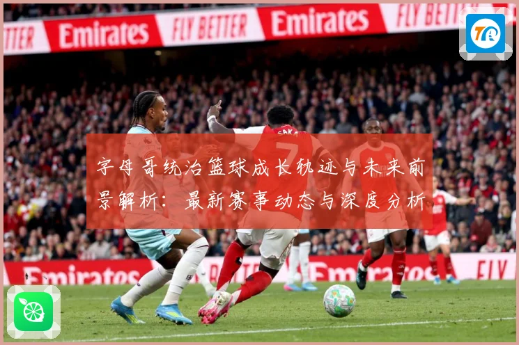 字母哥统治篮球成长轨迹与未来前景解析：最新赛事动态与深度分析