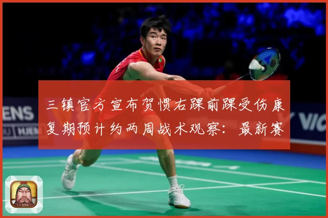 三镇官方宣布贺惯右踝前踝受伤康复期预计约两周战术观察：最新赛事动态与深度分析