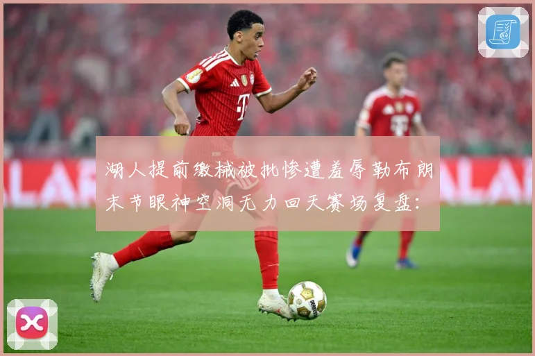湖人提前缴械被批惨遭羞辱勒布朗末节眼神空洞无力回天赛场复盘：最新赛事动态与深度分析