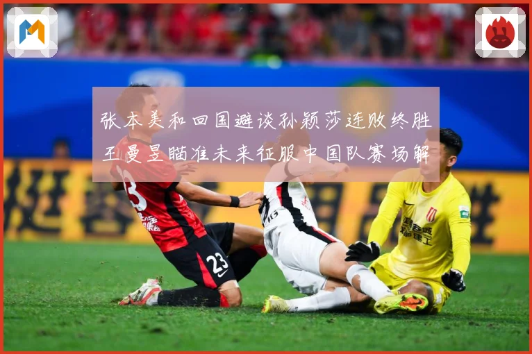 张本美和回国避谈孙颖莎连败终胜王曼昱瞄准未来征服中国队赛场解读：最新赛事动态与深度分析