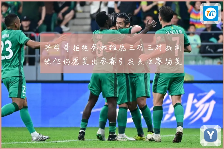 字母哥拒绝参加雄鹿三对三对抗训练但仍愿复出参赛引发关注赛场复盘：最新赛事动态与深度分析