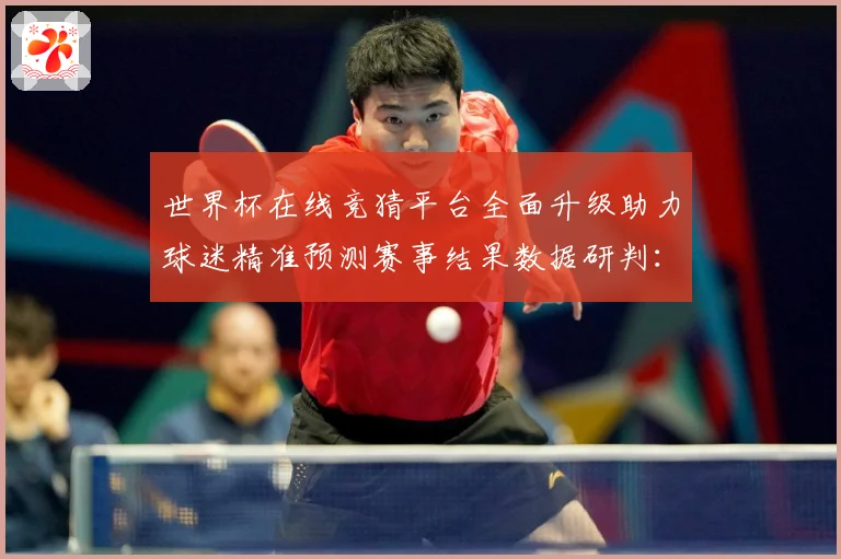 世界杯在线竞猜平台全面升级助力球迷精准预测赛事结果数据研判：最新赛事动态与深度分析