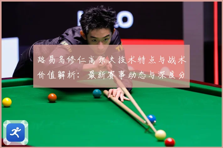 路易乌修仁高尔夫技术特点与战术价值解析：最新赛事动态与深度分析
