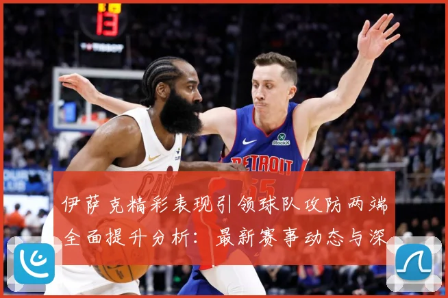 伊萨克精彩表现引领球队攻防两端全面提升分析：最新赛事动态与深度分析
