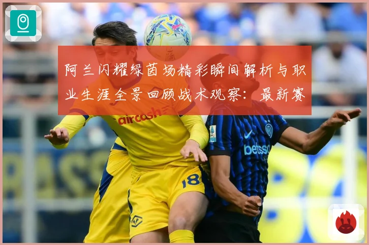 阿兰闪耀绿茵场精彩瞬间解析与职业生涯全景回顾战术观察：最新赛事动态与深度分析
