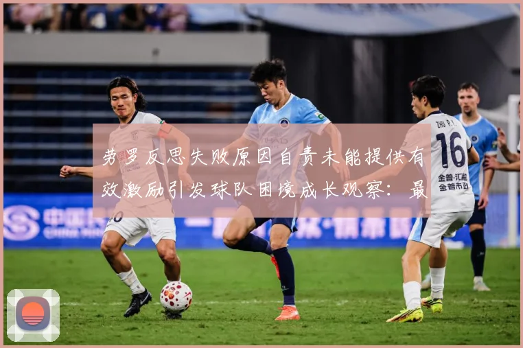 劳罗反思失败原因自责未能提供有效激励引发球队困境成长观察：最新赛事动态与深度分析
