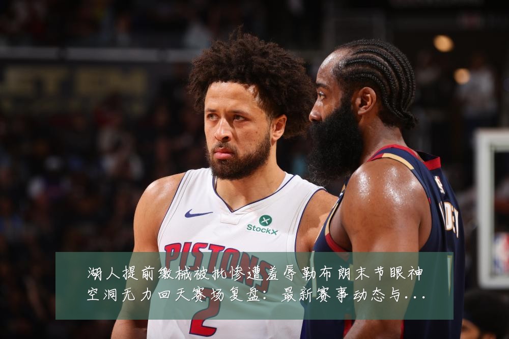 湖人提前缴械被批惨遭羞辱勒布朗末节眼神空洞无力回天赛场复盘：最新赛事动态与深度分析