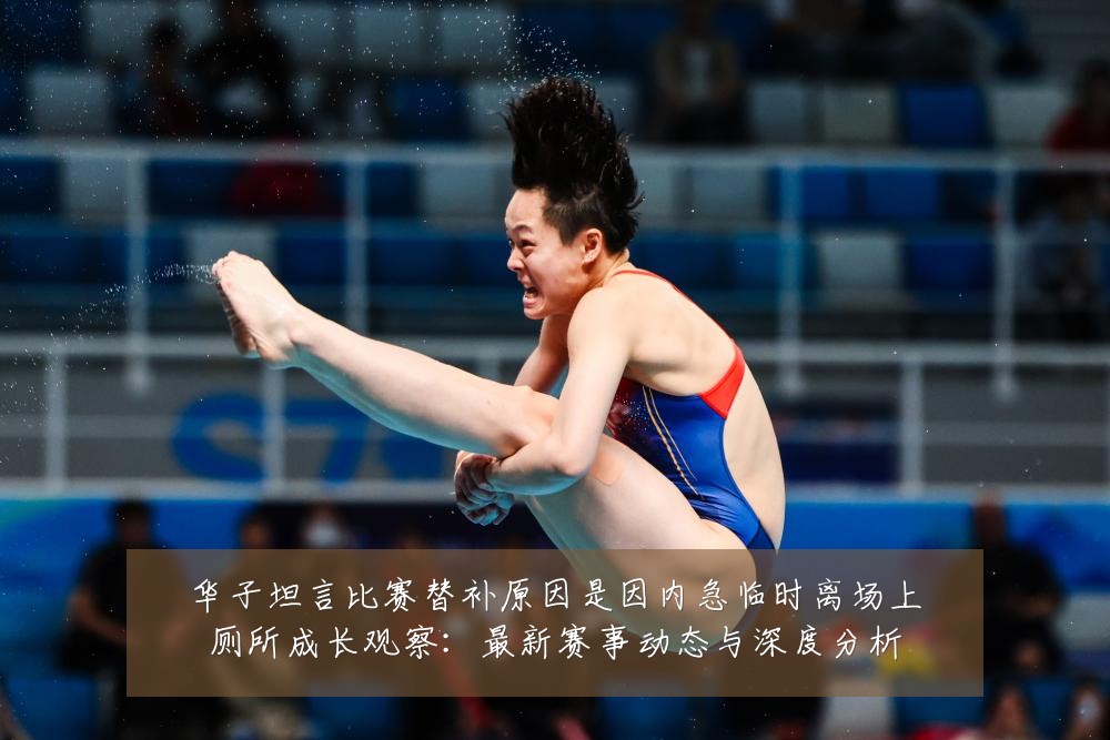 华子坦言比赛替补原因是因内急临时离场上厕所成长观察：最新赛事动态与深度分析