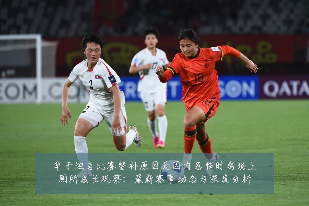 华子坦言比赛替补原因是因内急临时离场上厕所成长观察：最新赛事动态与深度分析