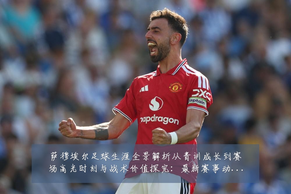 萨穆埃尔足球生涯全景解析从青训成长到赛场高光时刻与战术价值探究:最新赛事动态与深度分析