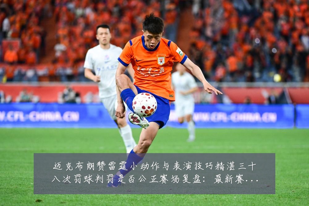 迈克布朗赞雷霆小动作与表演技巧精湛三十八次罚球判罚是否公正赛场复盘:最新赛事动态与深度分析