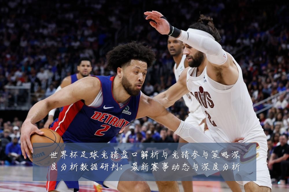 世界杯足球竞猜盘口解析与竞猜参与策略深度分析数据研判：最新赛事动态与深度分析