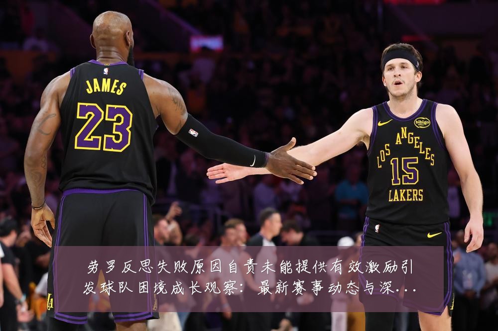 劳罗反思失败原因自责未能提供有效激励引发球队困境成长观察：最新赛事动态与深度分析