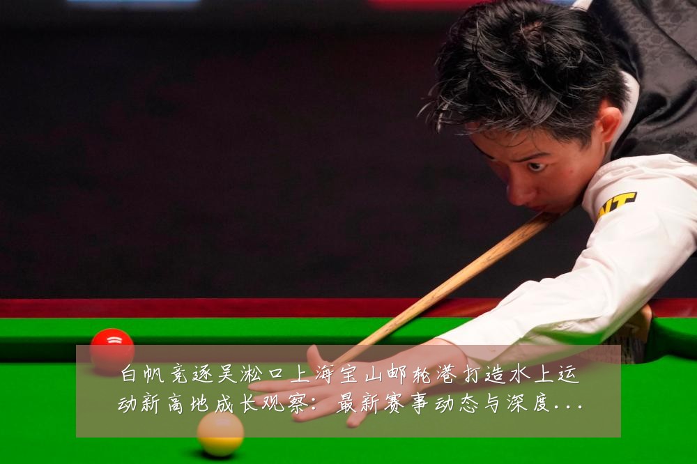 白帆竞逐吴淞口上海宝山邮轮港打造水上运动新高地成长观察:最新赛事动态与深度分析