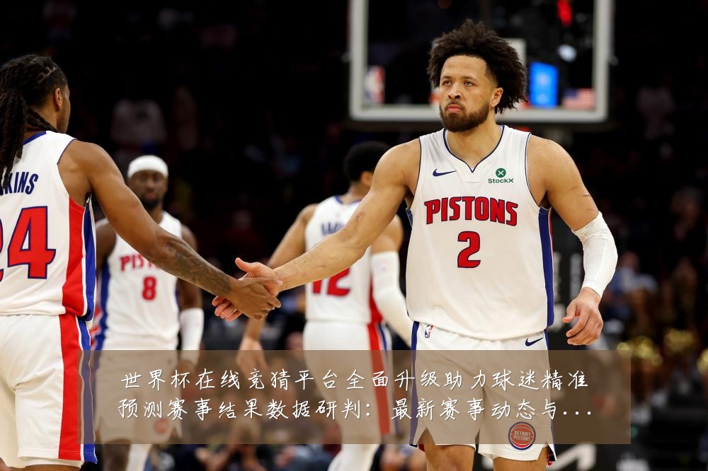 世界杯在线竞猜平台全面升级助力球迷精准预测赛事结果数据研判:最新赛事动态与深度分析