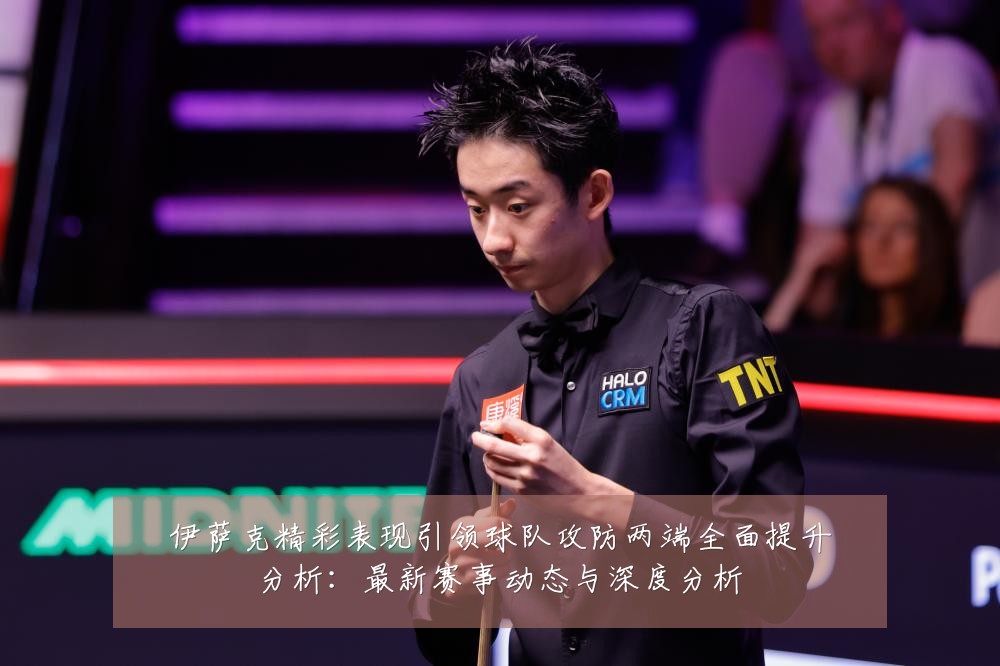伊萨克精彩表现引领球队攻防两端全面提升分析:最新赛事动态与深度分析