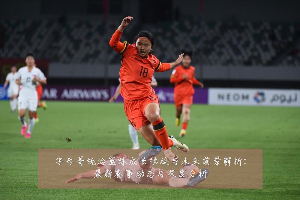 字母哥统治篮球成长轨迹与未来前景解析:最新赛事动态与深度分析