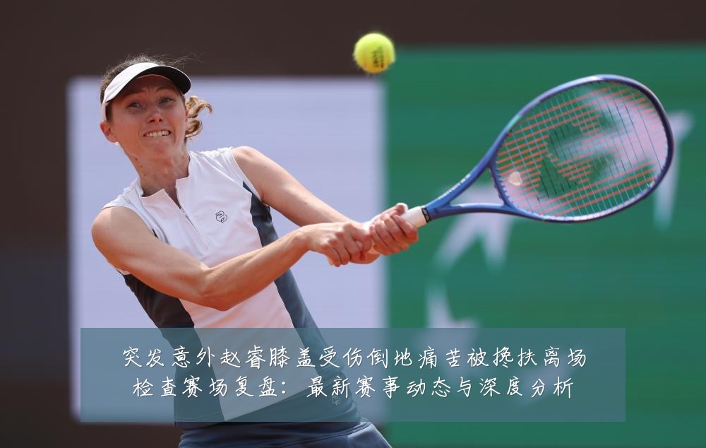 突发意外赵睿膝盖受伤倒地痛苦被搀扶离场检查赛场复盘:最新赛事动态与深度分析